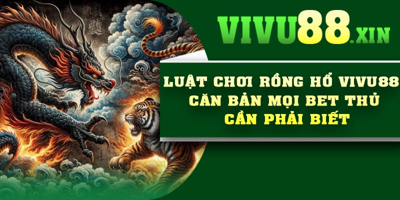 Luật chơi Rồng Hổ Vivu88 căn bản mọi bet thủ cần phải biết