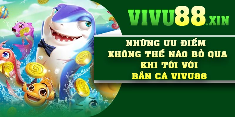 Những ưu điểm không thể nào bỏ qua khi tới với bắn cá Vivu88