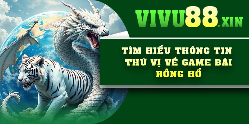 Tìm hiểu thông tin thú vị về game bài Rồng Hổ