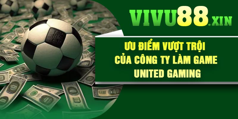 Ưu điểm vượt trội của công ty làm game United Gaming